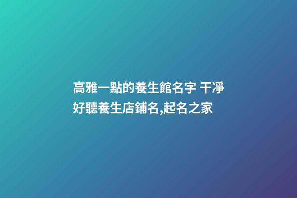 高雅一點的養生館名字 干凈好聽養生店鋪名,起名之家-第1張-店鋪起名-玄機派